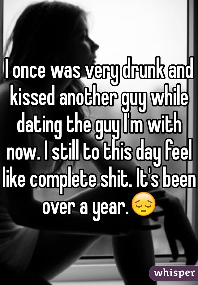 I once was very drunk and kissed another guy while dating the guy I'm with now. I still to this day feel like complete shit. It's been over a year.ðŸ˜”