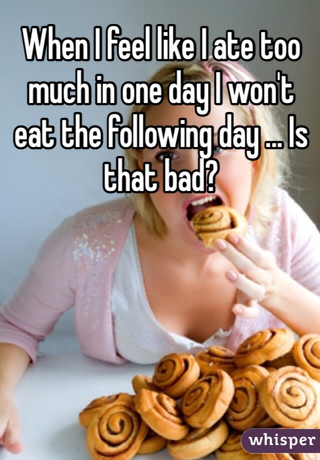 When I feel like I ate too much in one day I won't eat the following day ... Is that bad?
