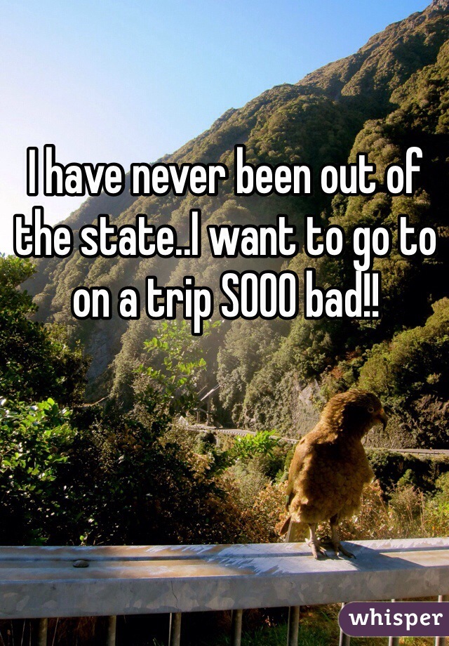 I have never been out of the state..I want to go to on a trip SOOO bad!!
