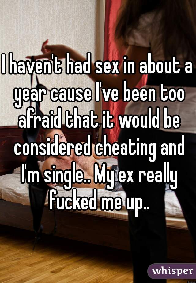 I haven't had sex in about a year cause I've been too afraid that it would be considered cheating and I'm single.. My ex really fucked me up..