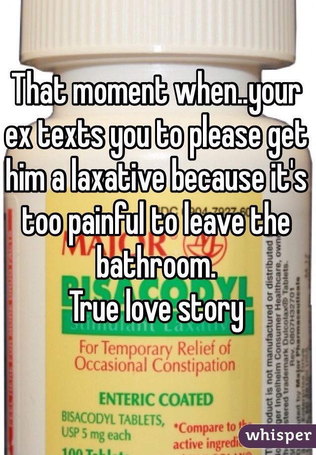 That moment when..your ex texts you to please get him a laxative because it's too painful to leave the bathroom. 
True love story 