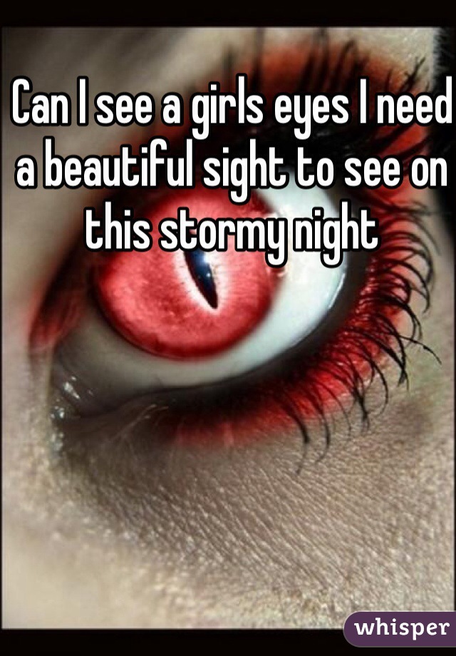 Can I see a girls eyes I need a beautiful sight to see on this stormy night 