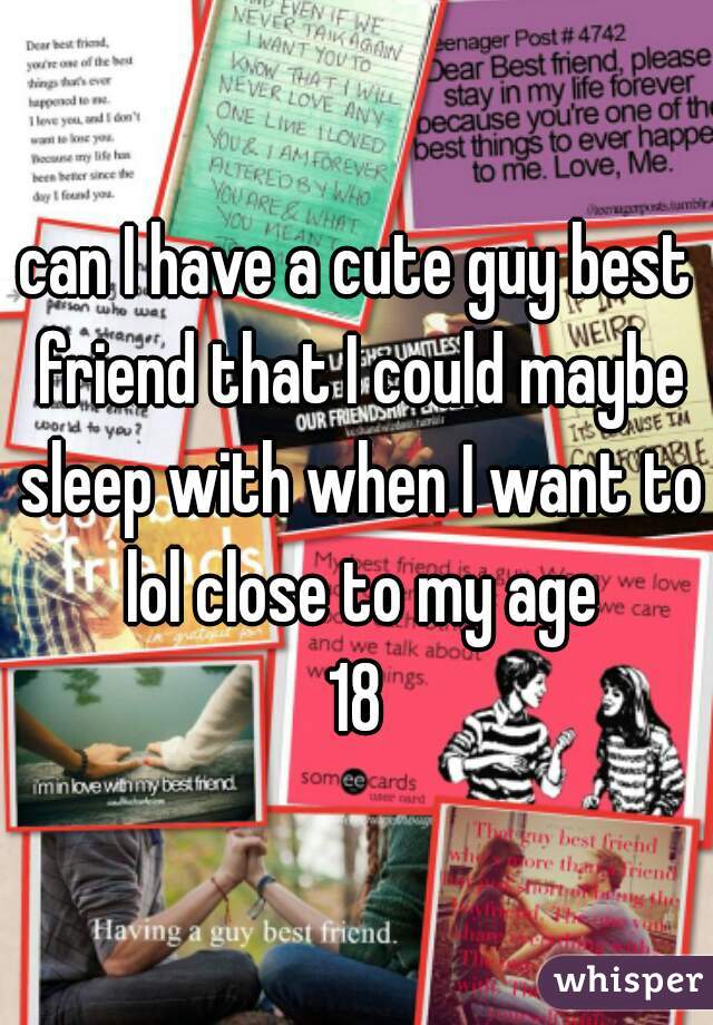 can I have a cute guy best friend that I could maybe sleep with when I want to lol close to my age

18