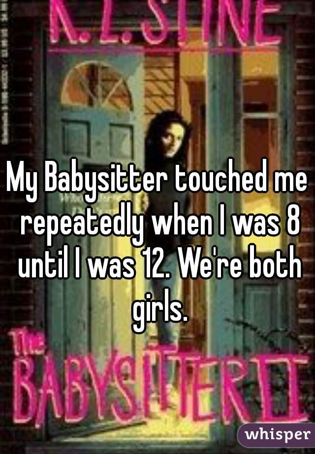 My Babysitter touched me repeatedly when I was 8 until I was 12. We're both girls.