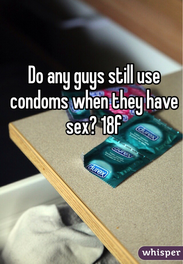 Do any guys still use condoms when they have sex? 18f
