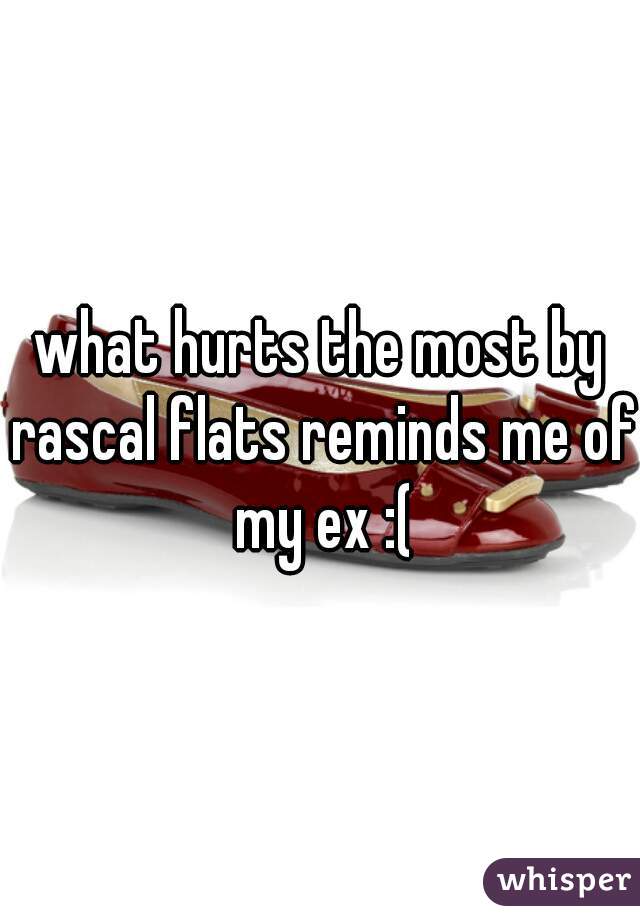 what hurts the most by rascal flats reminds me of my ex :(