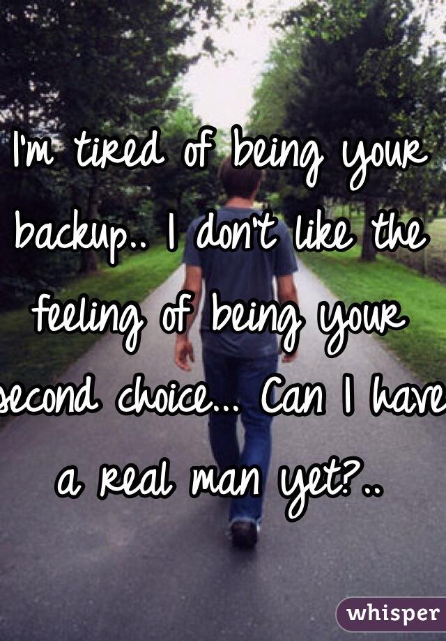 I'm tired of being your backup.. I don't like the feeling of being your second choice... Can I have a real man yet?.. 