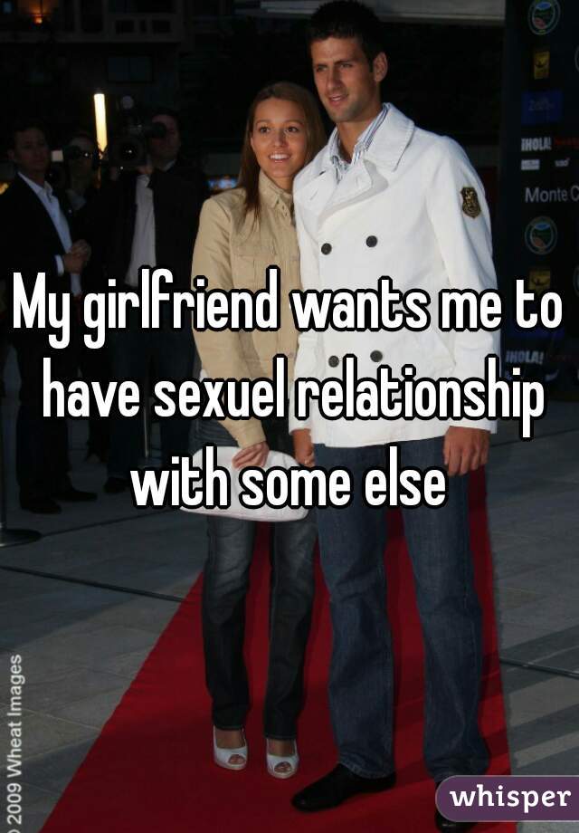 My girlfriend wants me to have sexuel relationship with some else 