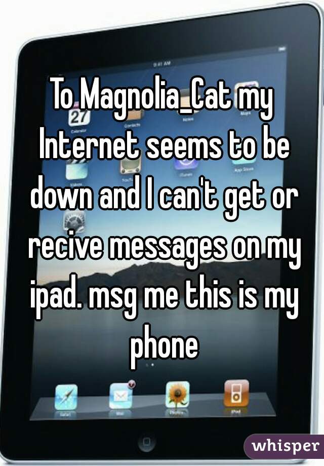 To Magnolia_Cat my Internet seems to be down and I can't get or recive messages on my ipad. msg me this is my phone