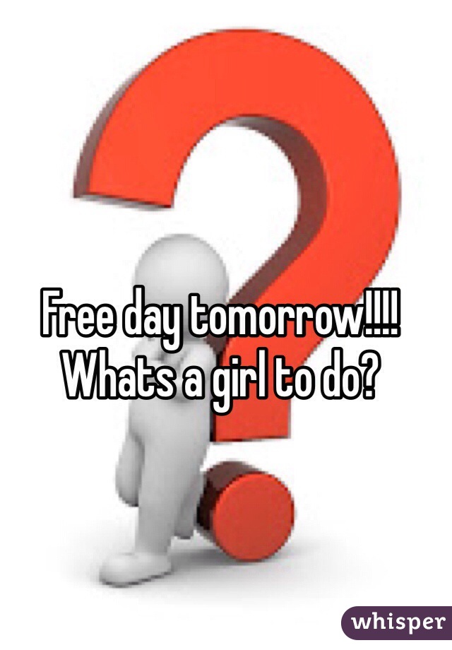 Free day tomorrow!!!! 
Whats a girl to do?