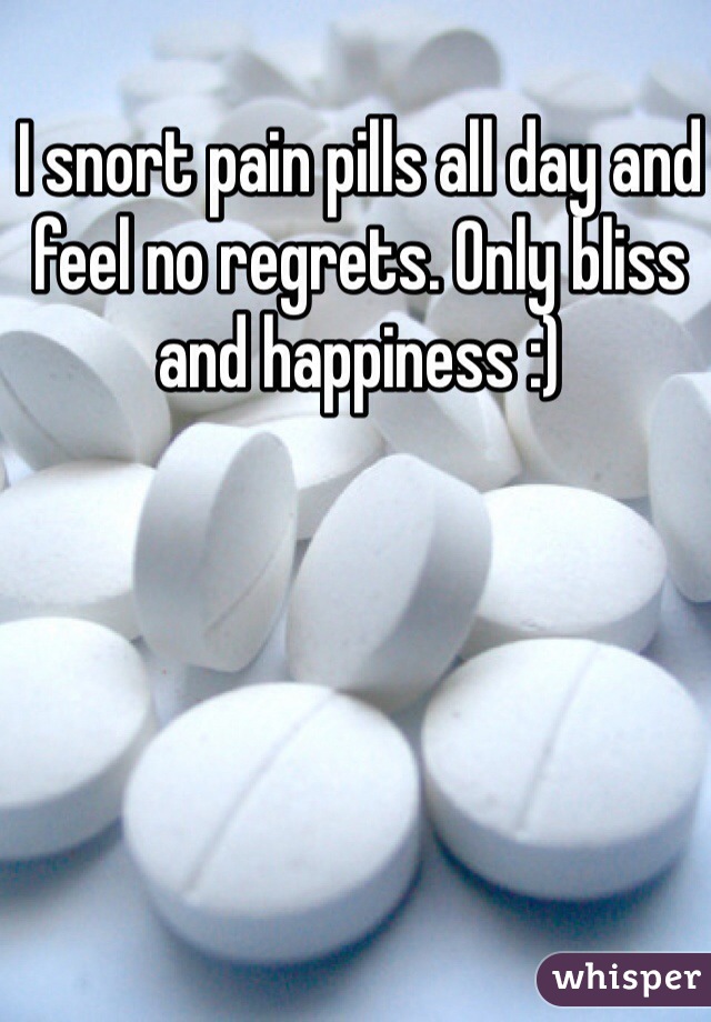 I snort pain pills all day and feel no regrets. Only bliss and happiness :)