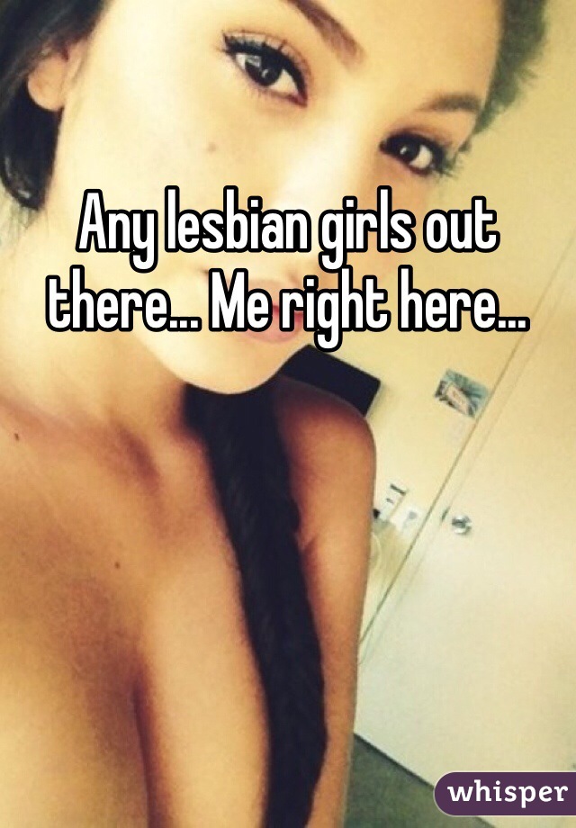Any lesbian girls out there... Me right here...
