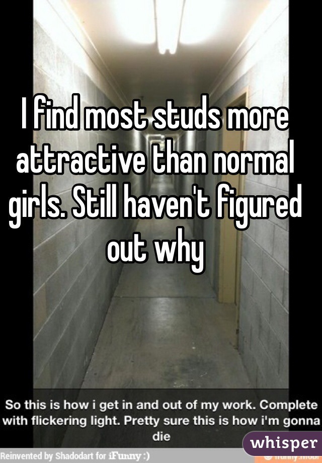 I find most studs more attractive than normal girls. Still haven't figured out why