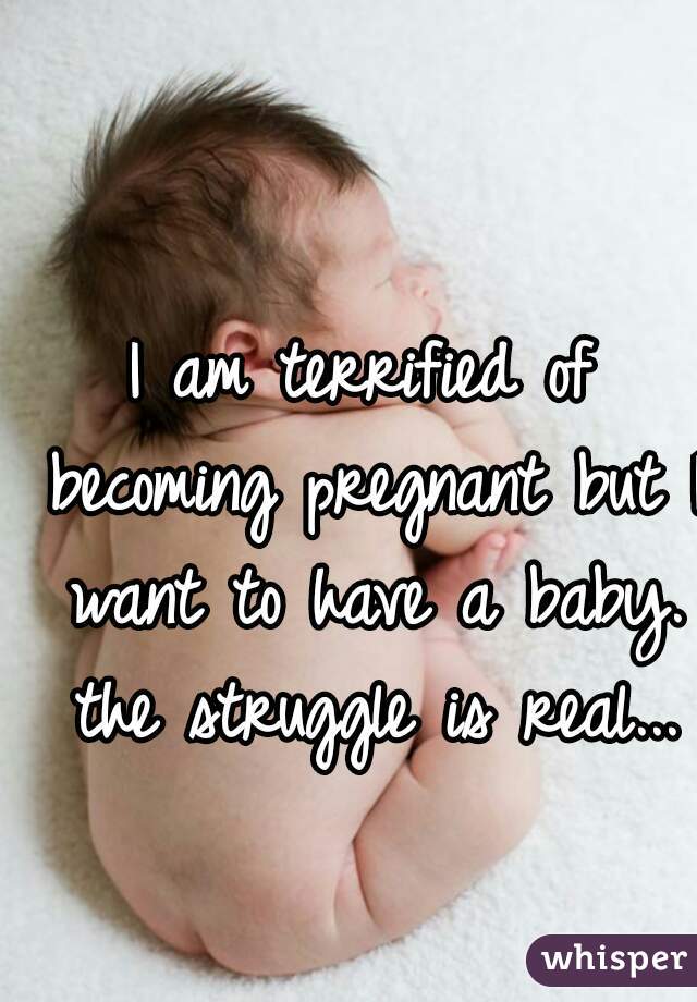 I am terrified of becoming pregnant but I want to have a baby. the struggle is real...