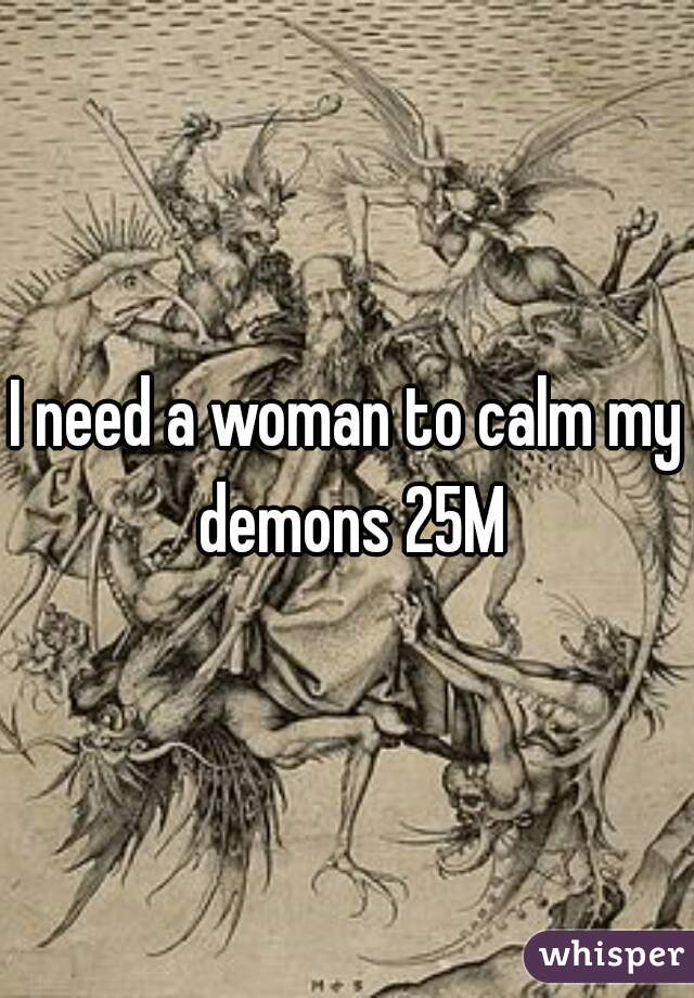 I need a woman to calm my demons 25M