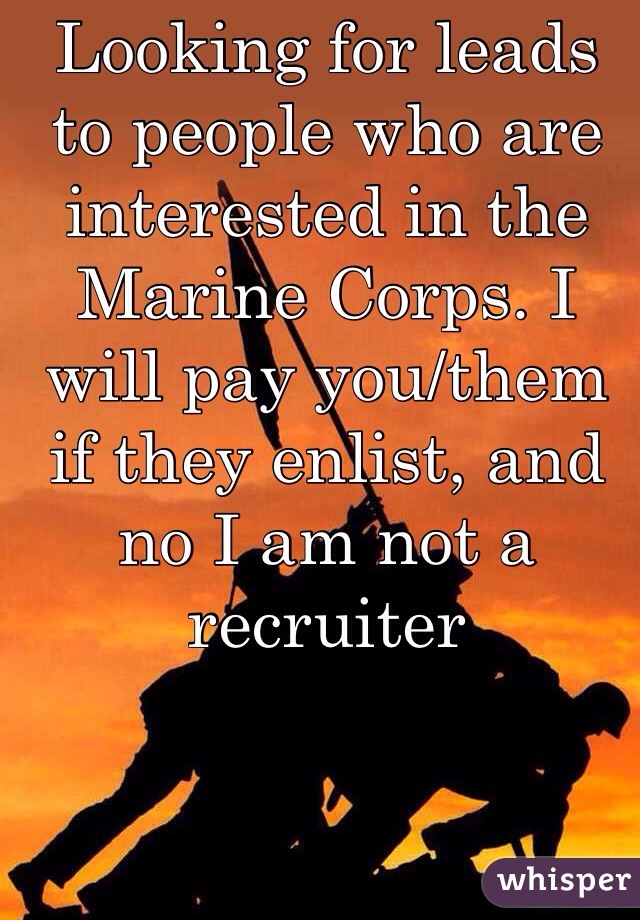 Looking for leads to people who are interested in the Marine Corps. I will pay you/them if they enlist, and no I am not a recruiter
