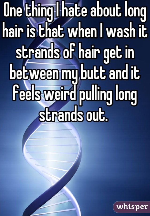 One thing I hate about long hair is that when I wash it strands of hair get in between my butt and it feels weird pulling long strands out. 