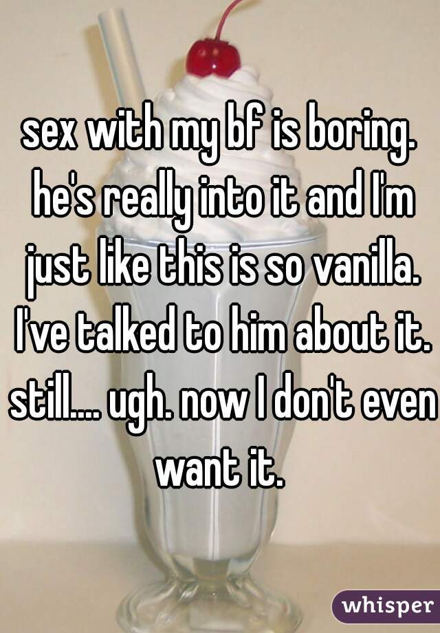 sex with my bf is boring. he's really into it and I'm just like this is so vanilla. I've talked to him about it. still.... ugh. now I don't even want it. 
