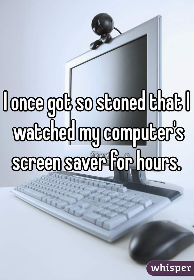 I once got so stoned that I watched my computer's screen saver for hours. 