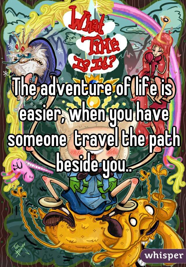 The adventure of life is easier, when you have someone  travel the path beside you..