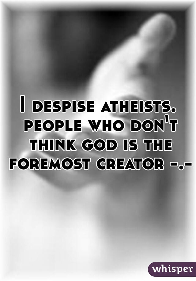 I despise atheists. people who don't think god is the foremost creator -.-