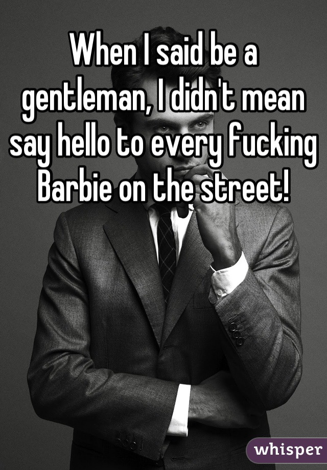 When I said be a gentleman, I didn't mean say hello to every fucking Barbie on the street!
