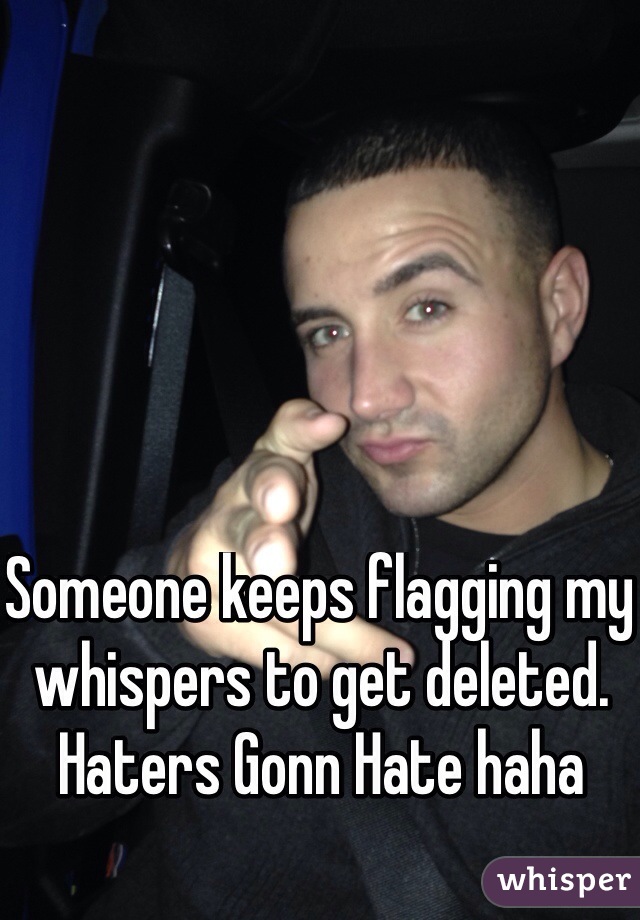 Someone keeps flagging my whispers to get deleted. Haters Gonn Hate haha