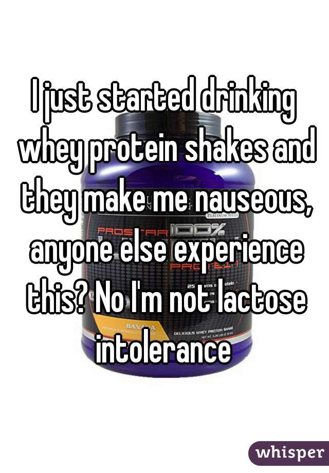 I just started drinking whey protein shakes and they make me nauseous, anyone else experience this? No I'm not lactose intolerance 