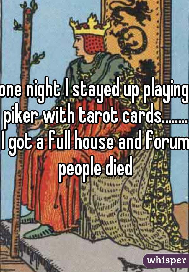 one night I stayed up playing piker with tarot cards........ I got a full house and forum people died