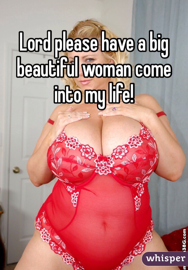 Lord please have a big beautiful woman come into my life!