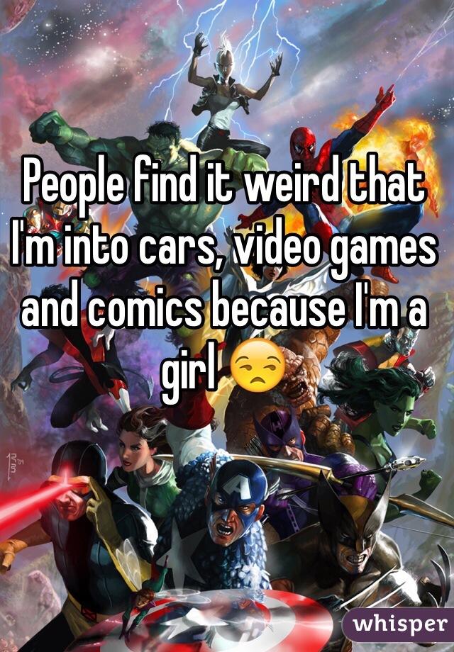 People find it weird that I'm into cars, video games and comics because I'm a girl 😒