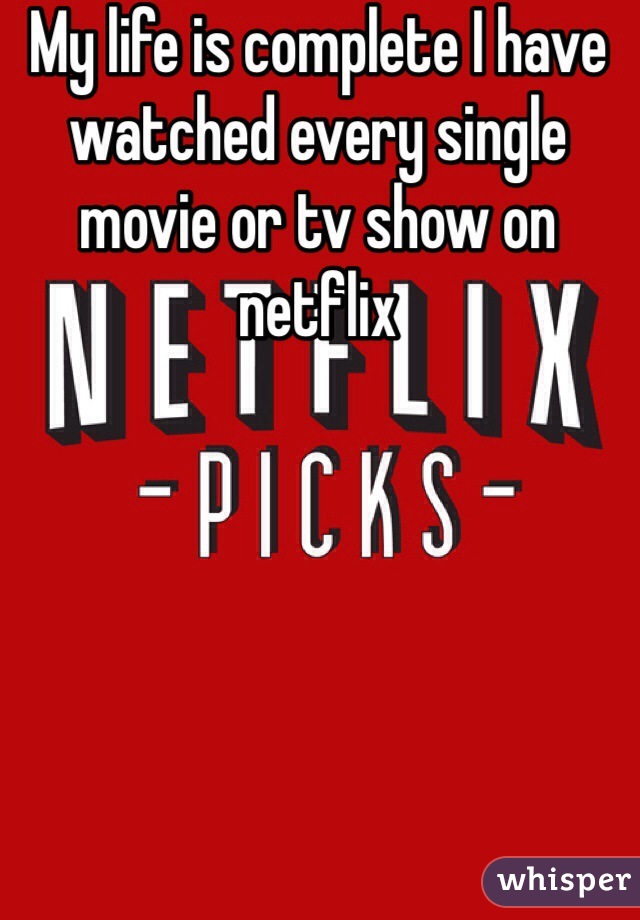 My life is complete I have watched every single movie or tv show on netflix