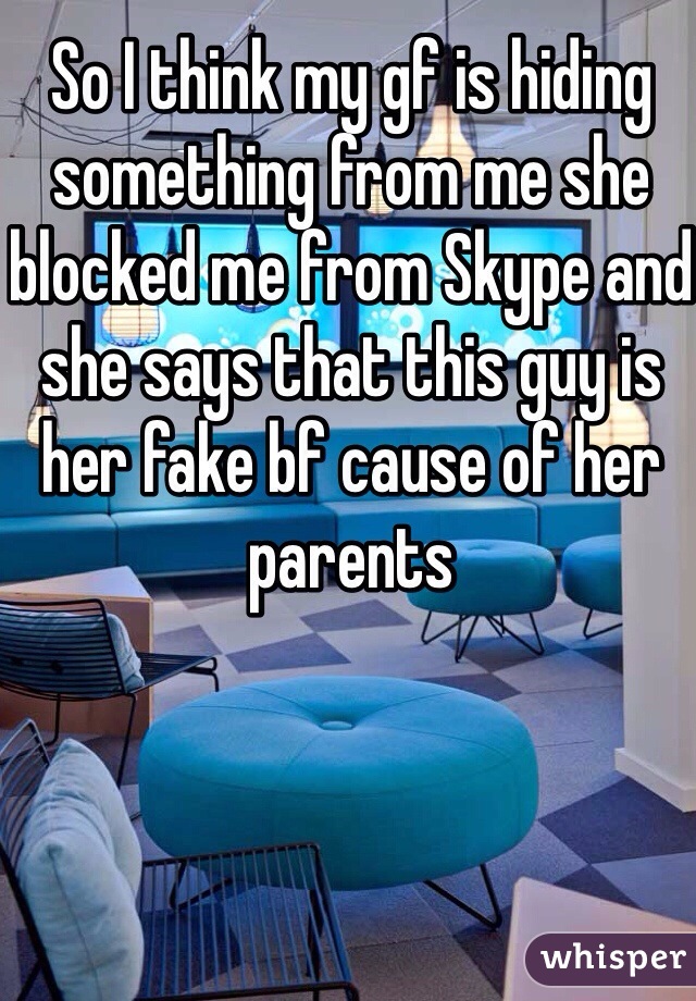 So I think my gf is hiding something from me she blocked me from Skype and she says that this guy is her fake bf cause of her parents