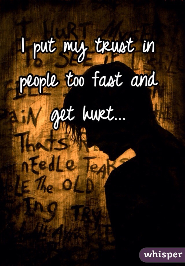I put my trust in people too fast and 
get hurt...