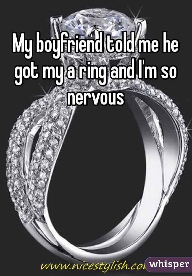 My boyfriend told me he got my a ring and I'm so nervous 