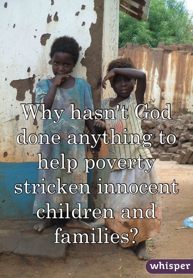Why hasn't God done anything to help poverty stricken innocent children and families?