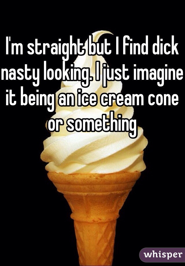 I'm straight but I find dick nasty looking. I just imagine it being an ice cream cone or something