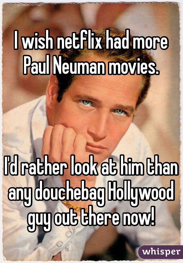 I wish netflix had more Paul Neuman movies.  



I'd rather look at him than any douchebag Hollywood guy out there now!