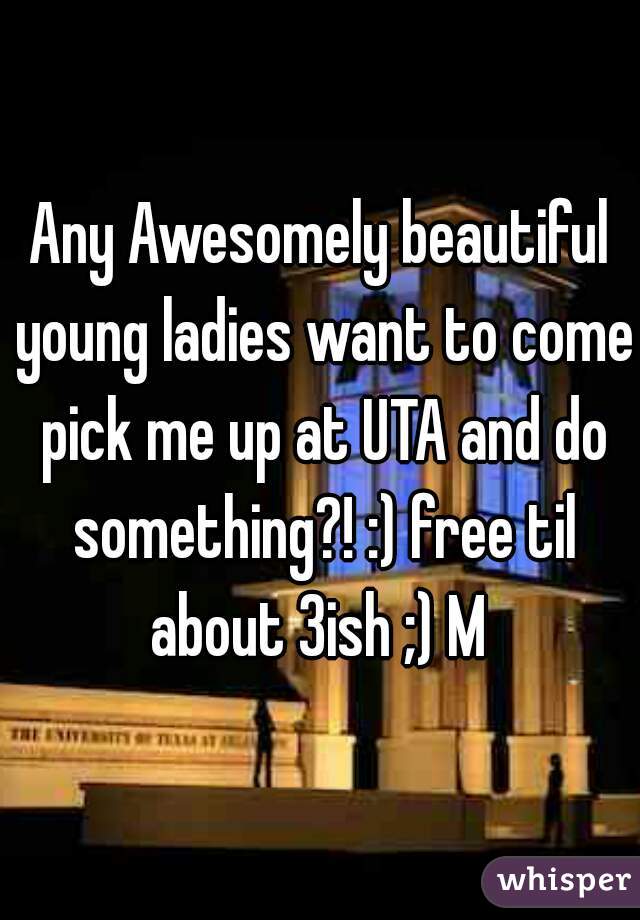 Any Awesomely beautiful young ladies want to come pick me up at UTA and do something?! :) free til about 3ish ;) M 