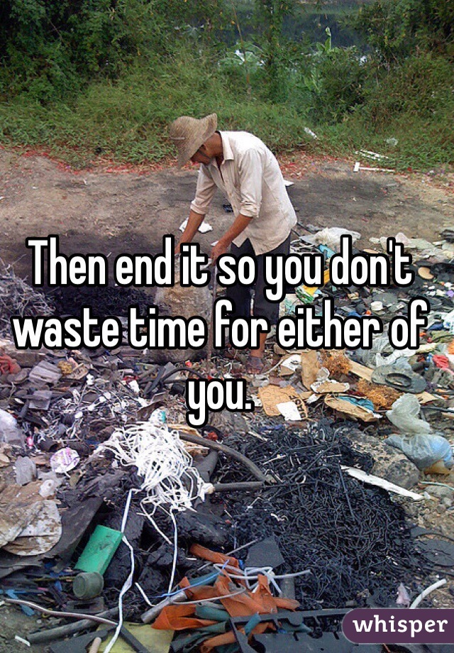 Then end it so you don't waste time for either of you.