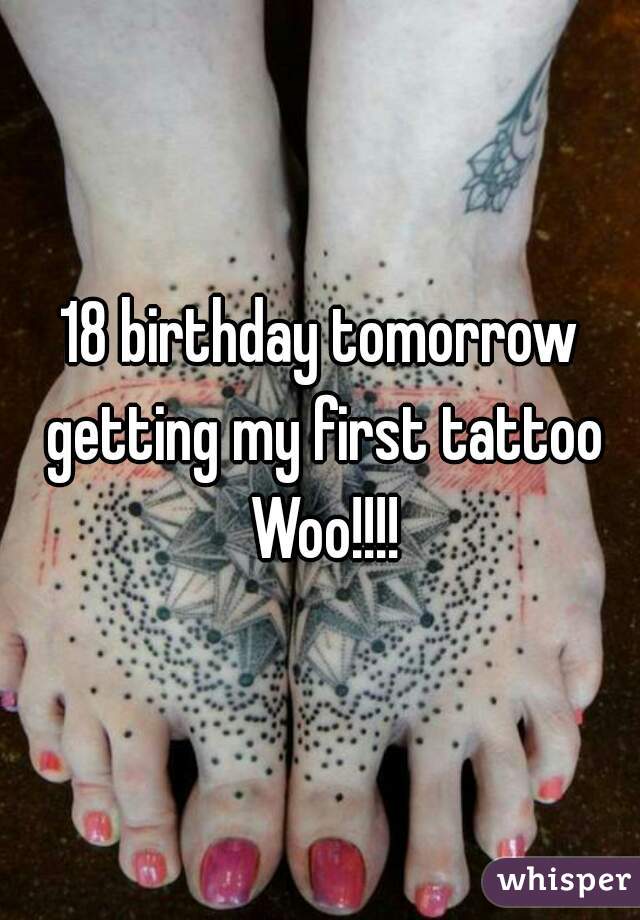 18 birthday tomorrow getting my first tattoo Woo!!!!