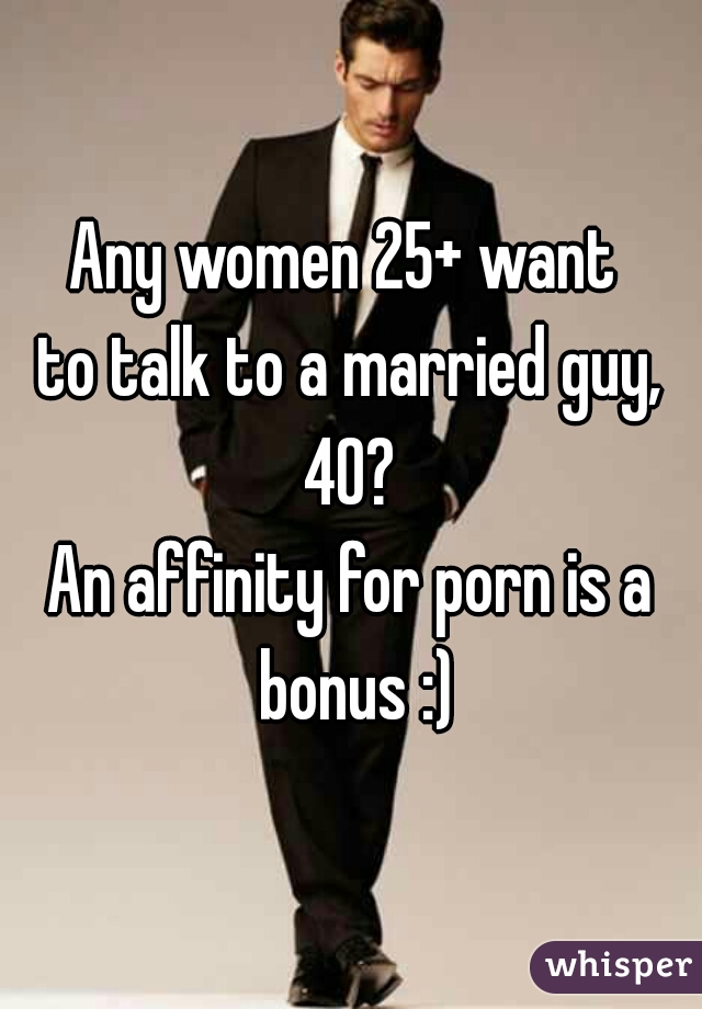 Any women 25+ want 
to talk to a married guy, 40? 
An affinity for porn is a bonus :)