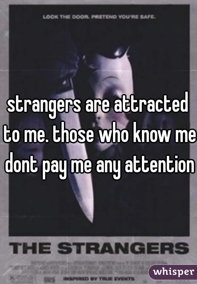 strangers are attracted to me. those who know me dont pay me any attention
