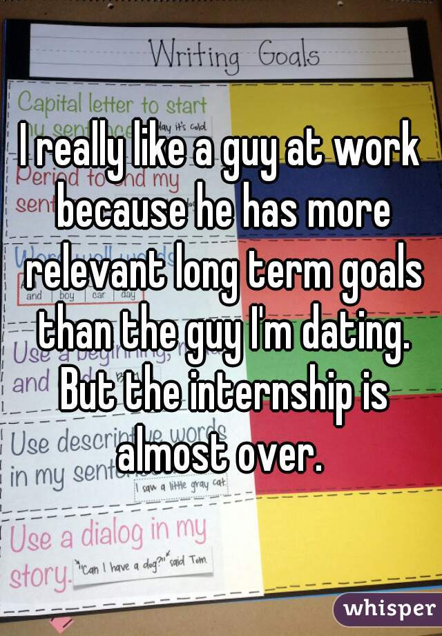 I really like a guy at work because he has more relevant long term goals than the guy I'm dating. But the internship is almost over. 