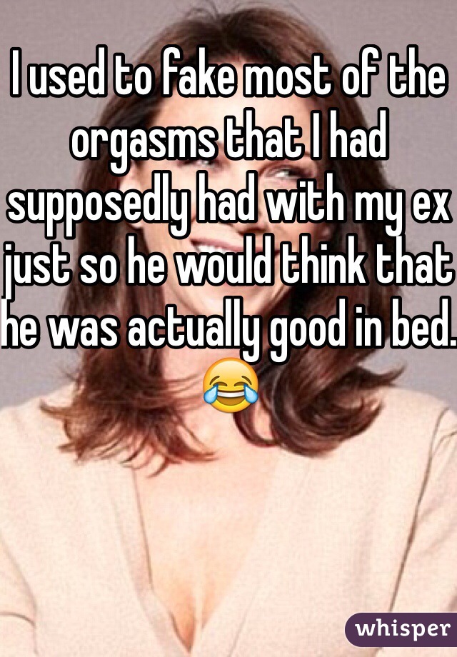 I used to fake most of the orgasms that I had supposedly had with my ex just so he would think that he was actually good in bed. 😂