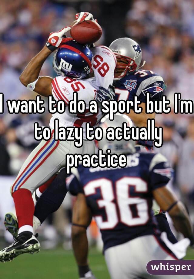 I want to do a sport but I'm to lazy to actually practice 