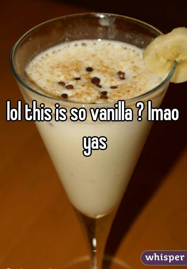 lol this is so vanilla ? lmao yas