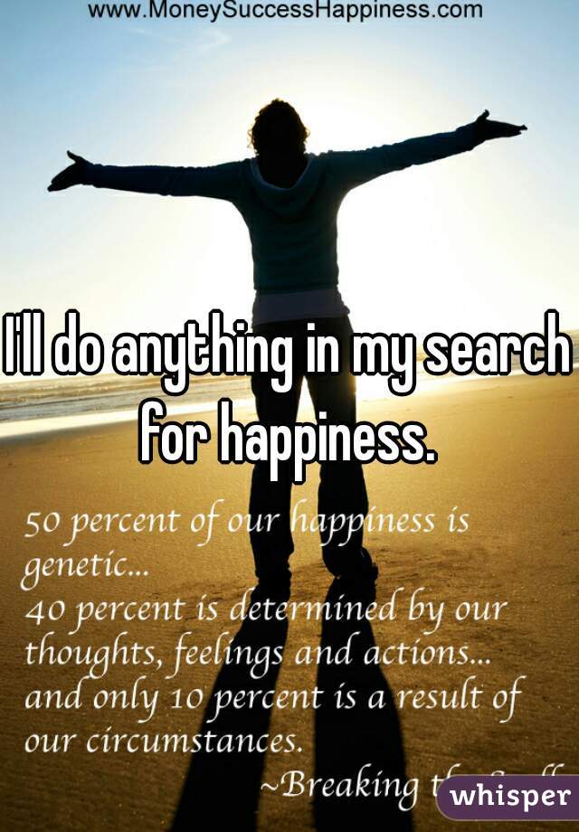 I'll do anything in my search for happiness. 