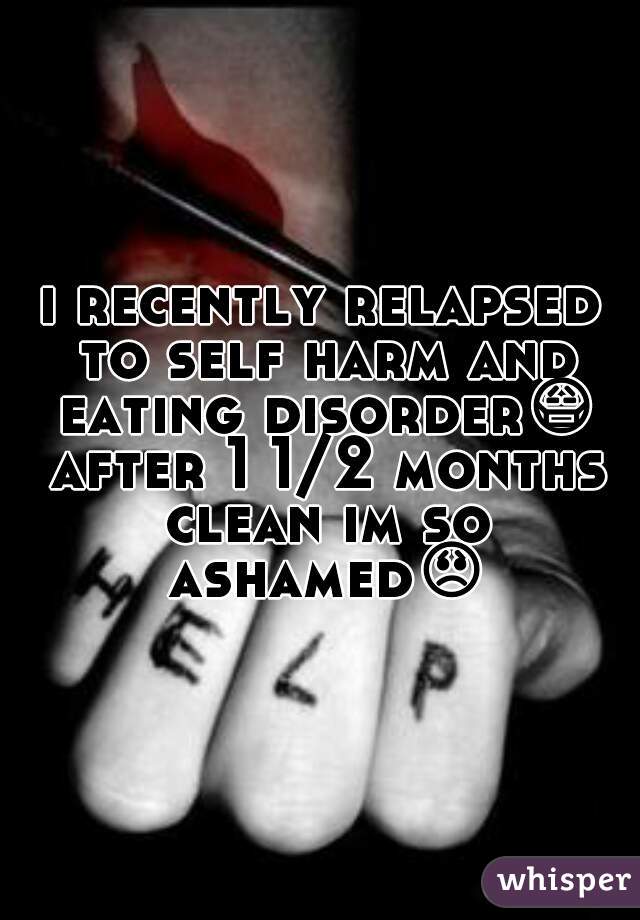 i recently relapsed to self harm and eating disorder😷 after 1 1/2 months clean im so ashamed😞 