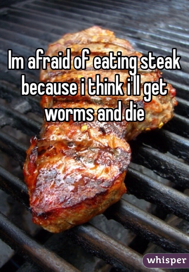 Im afraid of eating steak because i think i'll get worms and die 